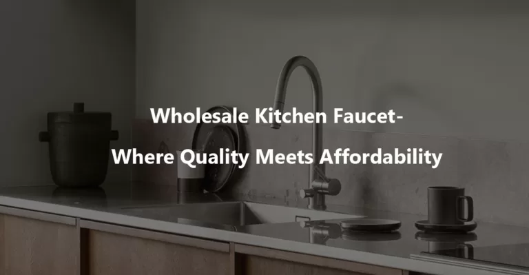 Wholesale Kitchen Faucet Where Quality Meets Affordability
