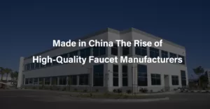 Made in China The Rise of High Quality Faucet Manufacturers