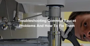 Troubleshooting Common Faucet Problems And How To Fix Them