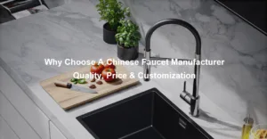 Why Choose A Chinese Faucet Manufacturer Quality Price Customization